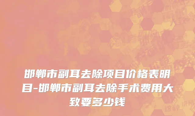 邯郸市副耳去除项目价格表明目-邯郸市副耳去除手术费用大致要多少钱