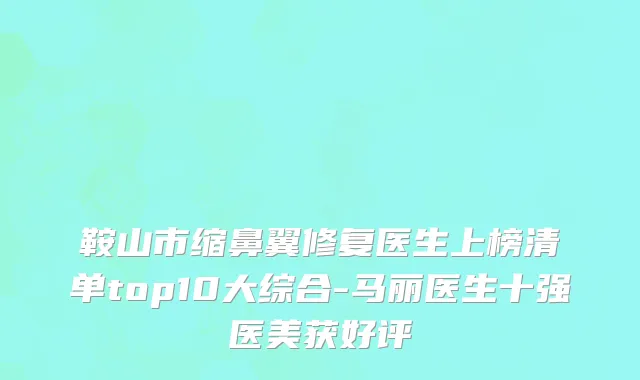 鞍山市缩鼻翼修复医生上榜清单top10大综合-马丽医生十强医美获好评