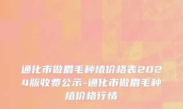 通化市做眉毛种植价格表2024版收费公示-通化市做眉毛种植价格行情