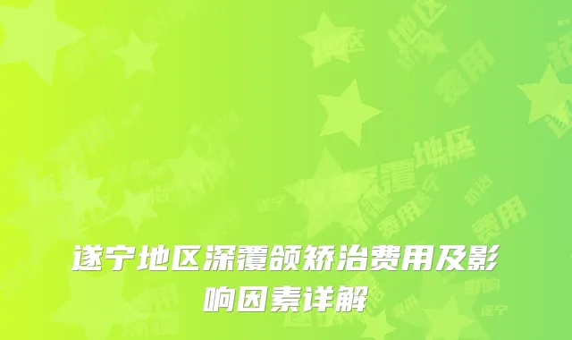 遂宁地区深覆颌矫治费用及影响因素详解