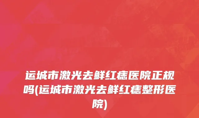 运城市激光去鲜红痣医院正规吗(运城市激光去鲜红痣整形医院)