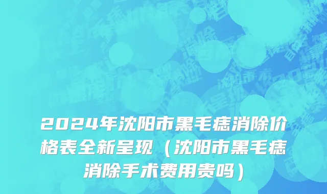 2024年沈阳市黑毛痣消除价格表全新呈现（沈阳市黑毛痣消除手术费用贵吗）