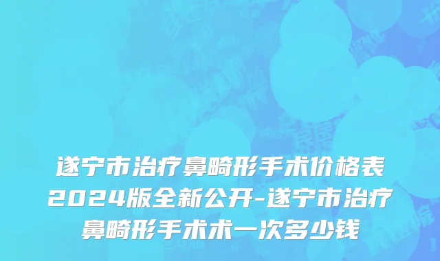 遂宁市治疗鼻畸形手术价格表2024版全新公开-遂宁市治疗鼻畸形手术术一次多少钱