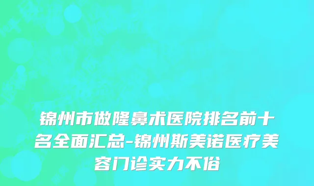 锦州市做隆鼻术医院排名前十名全面汇总-锦州斯美诺医疗美容门诊实力不俗