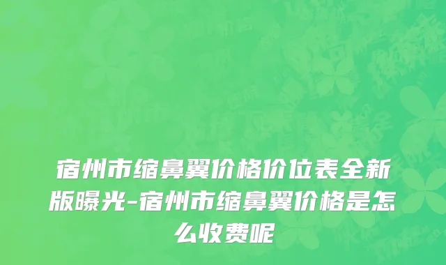 宿州市缩鼻翼价格价位表全新版曝光-宿州市缩鼻翼价格是怎么收费呢