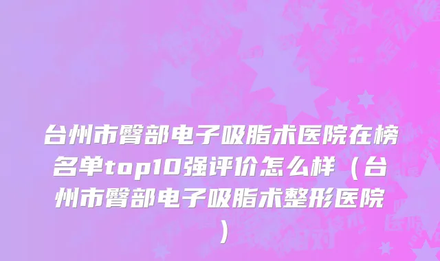 台州市臀部电子吸脂术医院在榜名单top10强评价怎么样（台州市臀部电子吸脂术整形医院）