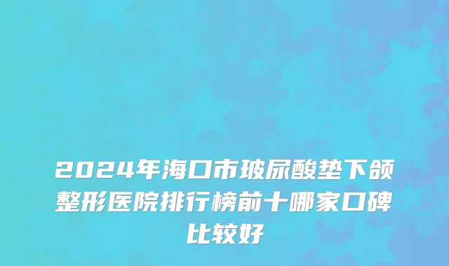 2024年海口市玻尿酸垫下颌整形医院排行榜前十哪家口碑比较好