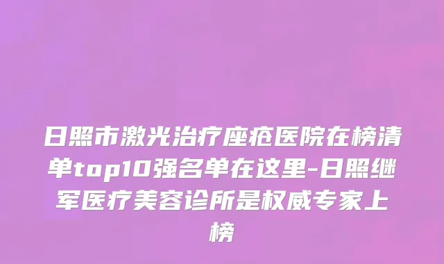 日照市激光治疗座疮医院在榜清单top10强名单在这里-日照继军医疗美容诊所是权威专家上榜