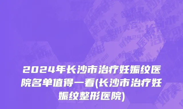 2024年长沙市治疗妊娠纹医院名单值得一看(长沙市治疗妊娠纹整形医院)
