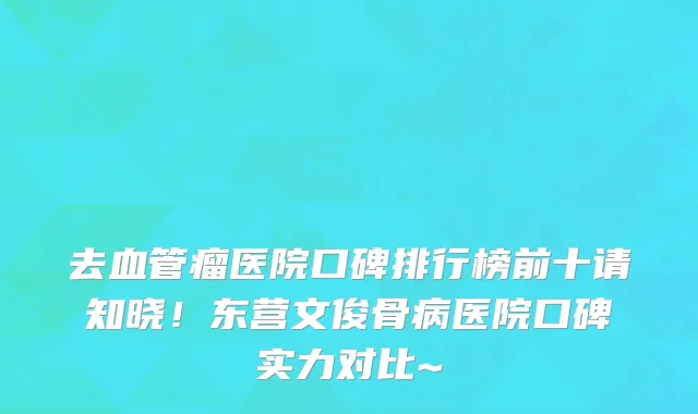 去血管瘤医院口碑排行榜前十请知晓！东营文俊骨病医院口碑实力对比~