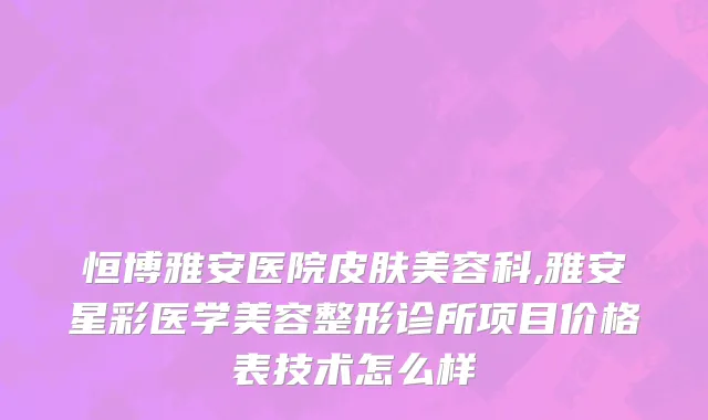 恒博雅安医院皮肤美容科,雅安星彩医学美容整形诊所项目价格表技术怎么样