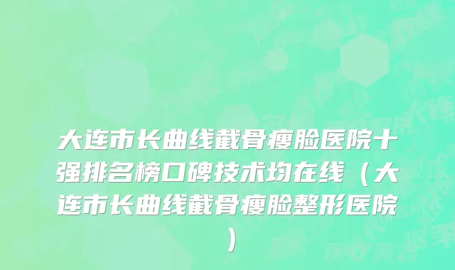 大连市长曲线截骨瘦脸医院十强排名榜口碑技术均在线（大连市长曲线截骨瘦脸整形医院）