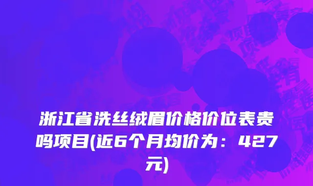 浙江省洗丝绒眉价格价位表贵吗项目(近6个月均价为：427元)