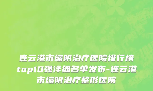 连云港市缩阴治疗医院排行榜top10强详细名单发布-连云港市缩阴治疗整形医院