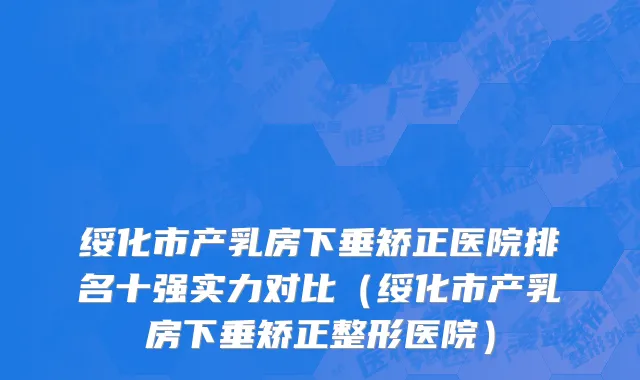 绥化市产乳房下垂矫正医院排名十强实力对比（绥化市产乳房下垂矫正整形医院）