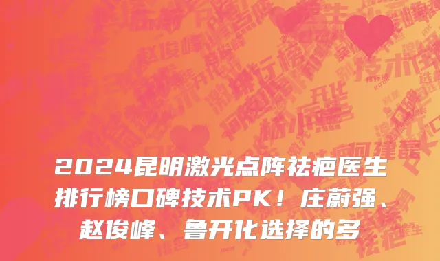 2024昆明激光点阵祛疤医生排行榜口碑技术PK！庄蔚强、赵俊峰、鲁开化选择的多