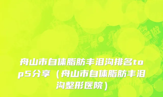 舟山市自体脂肪丰泪沟排名top5分享（舟山市自体脂肪丰泪沟整形医院）