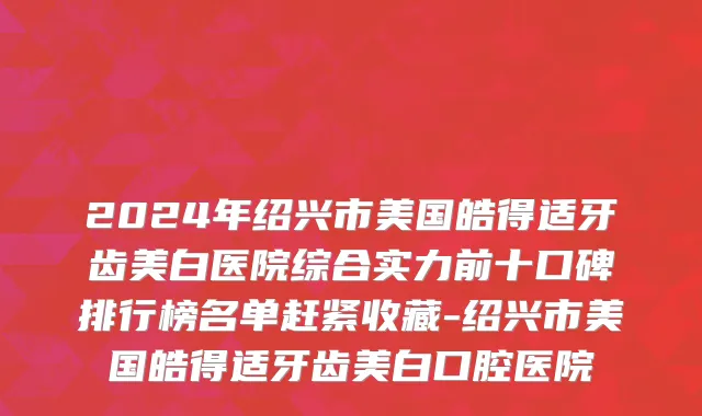 2024年绍兴市美国皓得适牙齿美白医院综合实力前十口碑排行榜名单赶紧收藏-绍兴市美国皓得适牙齿美白口腔医院
