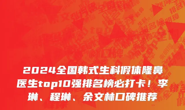 2024全国韩式生科假体隆鼻医生top10强排名榜必打卡!李琳、程琳、余文林口碑推荐