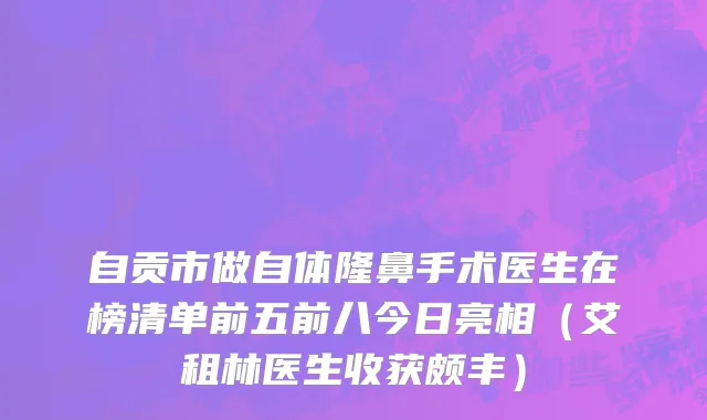 自贡市做自体隆鼻手术医生在榜清单前五前八今日亮相（艾租林医生收获颇丰）