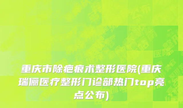 重庆市除疤痕术整形医院(重庆瑞俪医疗整形门诊部热门top亮点公布)