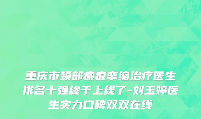 重庆市颈部瘢痕挛缩治疗医生排名十强终于上线了-刘玉婷医生实力口碑双双在线