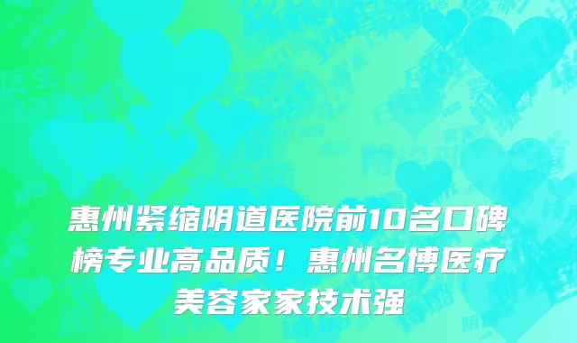 惠州紧缩阴道医院前10名口碑榜专业高品质!惠州名博医疗美容家家技术强