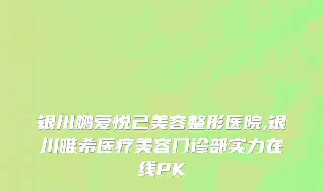 银川鹏爱悦己美容整形医院,银川唯希医疗美容门诊部实力在线PK