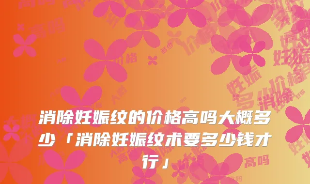 消除妊娠纹的价格高吗大概多少「消除妊娠纹术要多少钱才行」