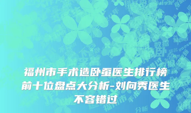 福州市手术造卧蚕医生排行榜前十位盘点大分析-刘向秀医生不容错过
