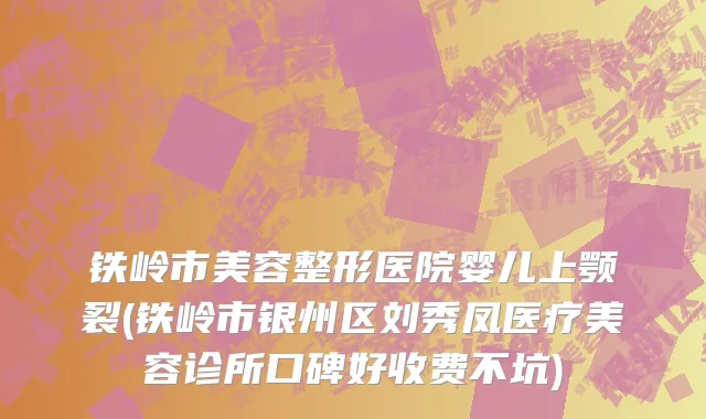 铁岭市美容整形医院婴儿上颚裂(铁岭市银州区刘秀凤医疗美容诊所口碑好收费不坑)