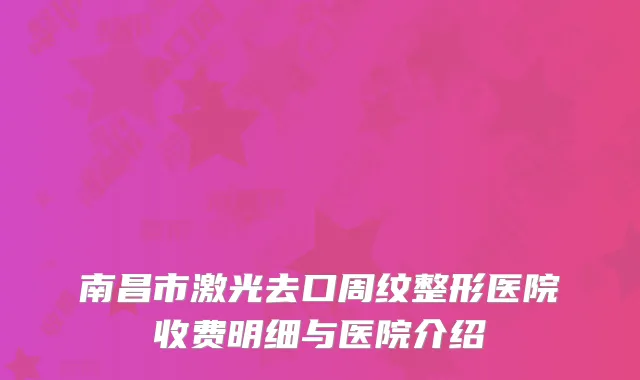 南昌市激光去口周纹整形医院收费明细与医院介绍