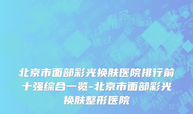 北京市面部彩光换肤医院排行前十强综合一览-北京市面部彩光换肤整形医院
