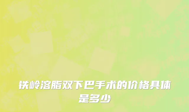 铁岭溶脂双下巴手术的价格具体是多少