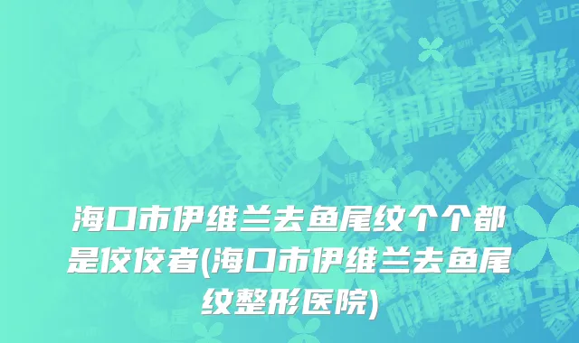 海口市伊维兰去鱼尾纹个个都是佼佼者(海口市伊维兰去鱼尾纹整形医院)