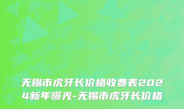 无锡市虎牙长价格收费表2024新年曝光-无锡市虎牙长价格