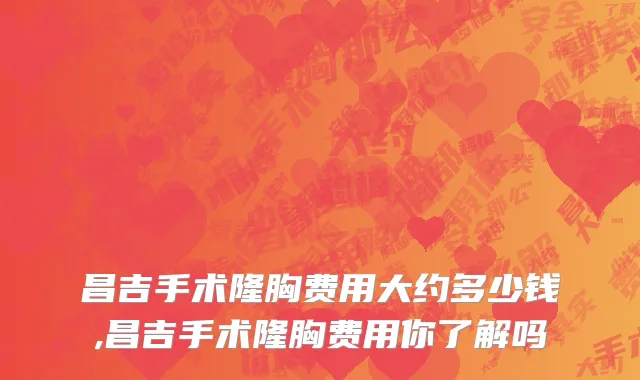 昌吉手术隆胸费用大约多少钱,昌吉手术隆胸费用你了解吗