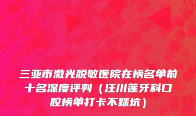 三亚市激光脱敏医院在榜名单前十名深度评判（汪川莲牙科口腔榜单打卡不踩坑）