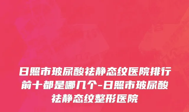 日照市玻尿酸祛静态纹医院排行前十都是哪几个-日照市玻尿酸祛静态纹整形医院