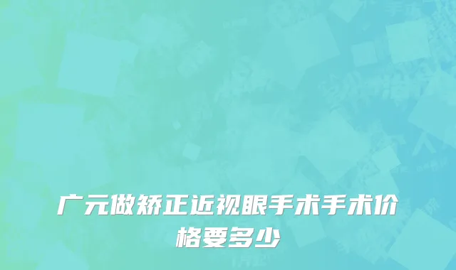 广元做矫正近视眼手术手术价格要多少