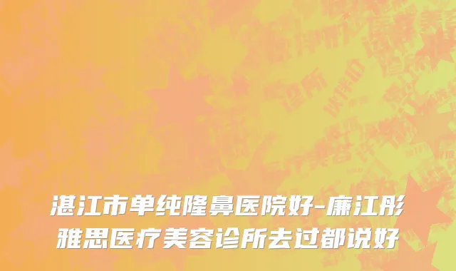 湛江市单纯隆鼻医院好-廉江彤雅思医疗美容诊所去过都说好