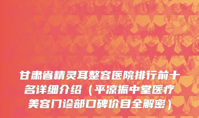 甘肃省精灵耳整容医院排行前十名详细介绍（平凉振中堂医疗美容门诊部口碑价目全解密）