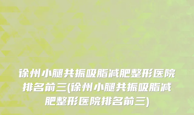徐州小腿共振吸脂减肥整形医院排名前三(徐州小腿共振吸脂减肥整形医院排名前三)