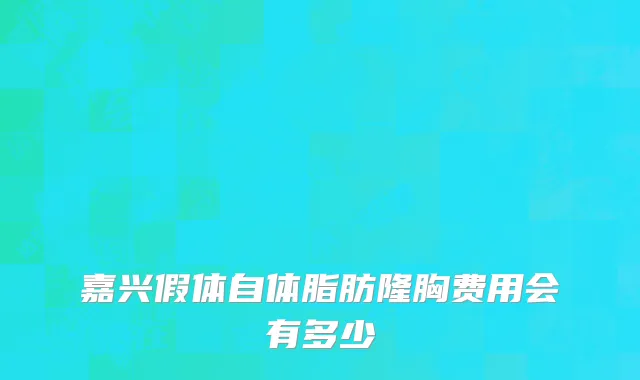 嘉兴假体自体脂肪隆胸费用会有多少