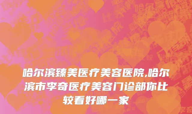 哈尔滨臻美医疗美容医院,哈尔滨市李奇医疗美容门诊部你比较看好哪一家