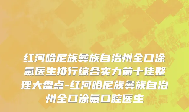 红河哈尼族彝族自治州全口涂氟医生排行综合实力前十佳整理大盘点-红河哈尼族彝族自治州全口涂氟口腔医生