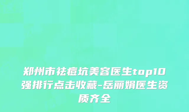 郑州市祛痘坑美容医生top10强排行点击收藏-岳丽娟医生资质齐全