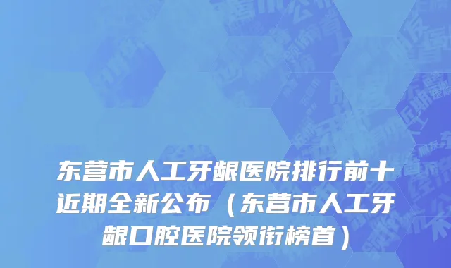 东营市人工牙龈医院排行前十近期全新公布（东营市人工牙龈口腔医院领衔榜首）