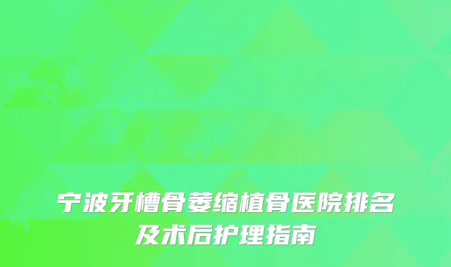 宁波牙槽骨萎缩植骨医院排名及术后护理指南