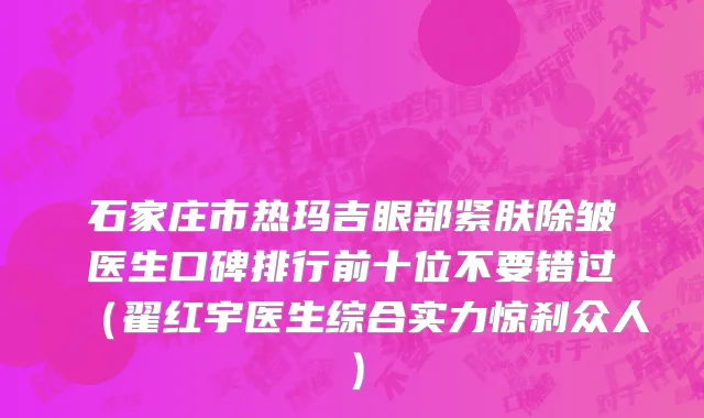 石家庄市热玛吉眼部紧肤除皱医生口碑排行前十位不要错过（翟红宇医生综合实力惊刹众人）